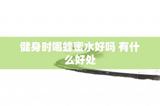 健身时喝蜂蜜水好吗 有什么好处