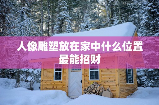 人像雕塑放在家中什么位置最能招财