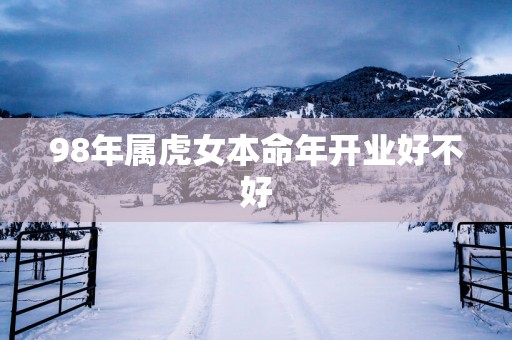 98年属虎女本命年开业好不好