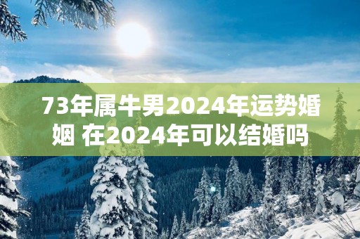 73年属牛男2025年运势婚姻 在2025年可以结婚吗