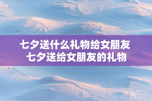 七夕送什么礼物给女朋友 七夕送给女朋友的礼物