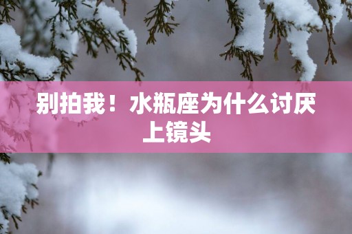 别拍我！水瓶座为什么讨厌上镜头