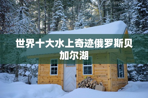 世界十大水上奇迹俄罗斯贝加尔湖