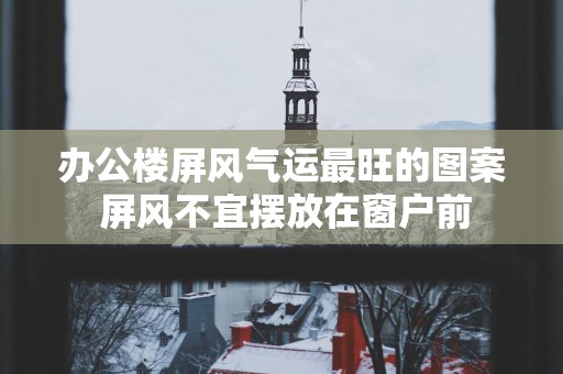 办公楼屏风气运最旺的图案 屏风不宜摆放在窗户前