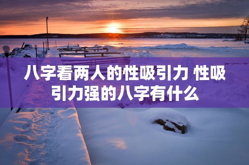 八字看两人的性吸引力 性吸引力强的八字有什么