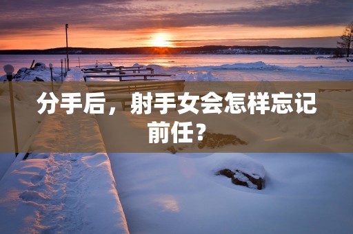 分手后，射手女会怎样忘记前任？