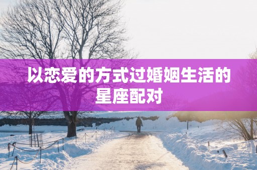 以恋爱的方式过婚姻生活的星座配对