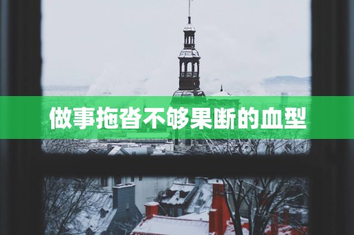做事拖沓不够果断的血型