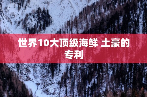 世界10大顶级海鲜 土豪的专利