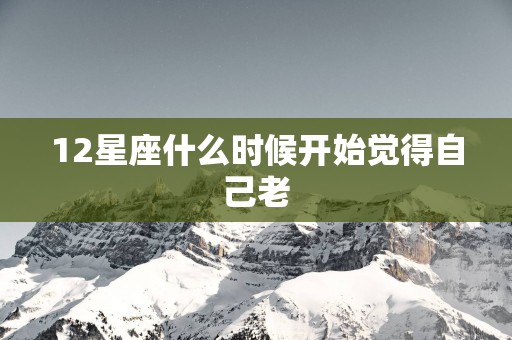 12星座什么时候开始觉得自己老