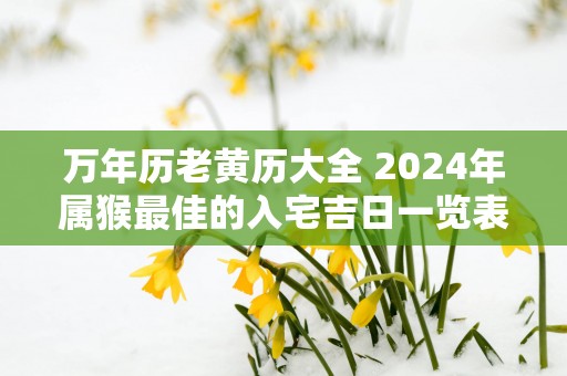 万年历老黄历大全 2025年属猴最佳的入宅吉日一览表