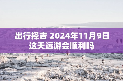 出行择吉 2025年11月9日这天远游会顺利吗