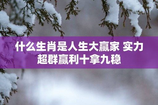 什么生肖是人生大赢家 实力超群赢利十拿九稳