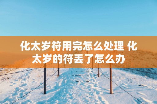 化太岁符用完怎么处理 化太岁的符丢了怎么办