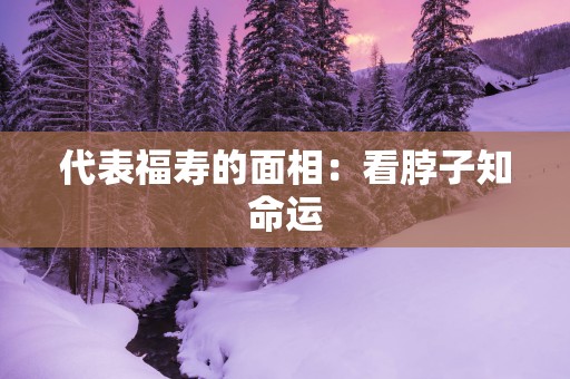 代表福寿的面相：看脖子知命运