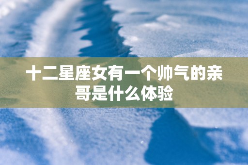 十二星座女有一个帅气的亲哥是什么体验