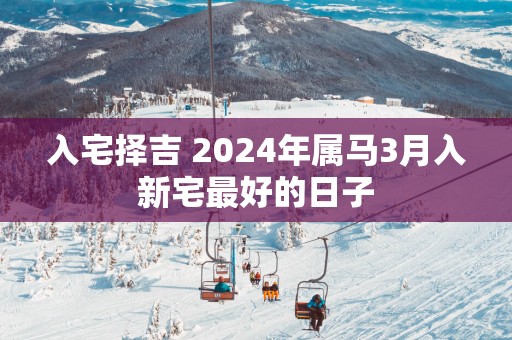入宅择吉 2025年属马3月入新宅最好的日子
