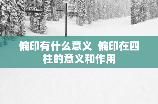 偏印有什么意义  偏印在四柱的意义和作用