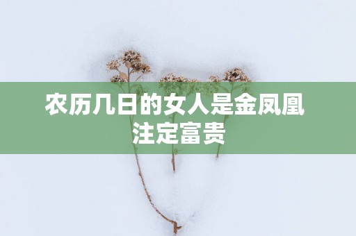 农历几日的女人是金凤凰 注定富贵 农历几日的女人是金凤凰 注定富贵