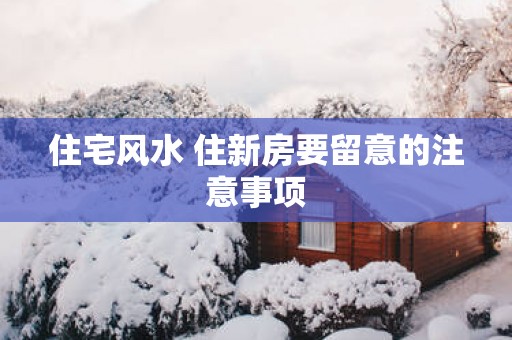 住宅风水 住新房要留意的注意事项