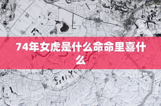 74年女虎是什么命命里喜什么