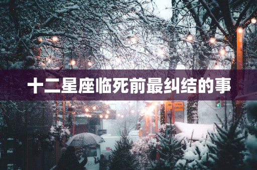 十二星座临死前最纠结的事
