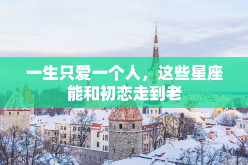 一生只爱一个人，这些星座能和初恋走到老