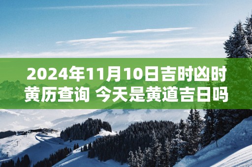 2025年11月10日吉时凶时黄历查询 今天是黄道吉日吗