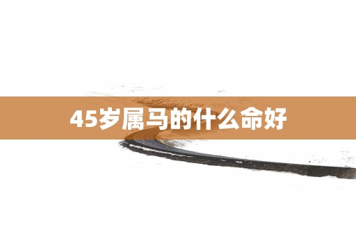 45岁属马的什么命好