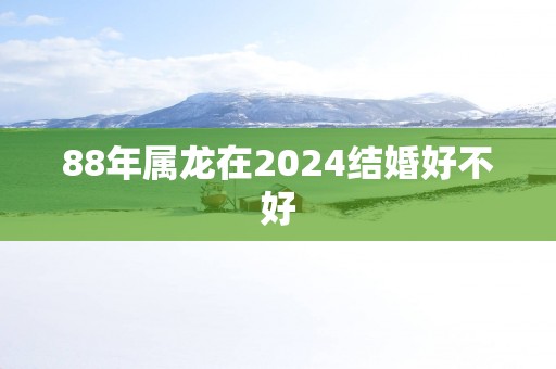 88年属龙在2025结婚好不好