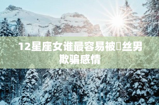 12星座女谁最容易被屌丝男欺骗感情