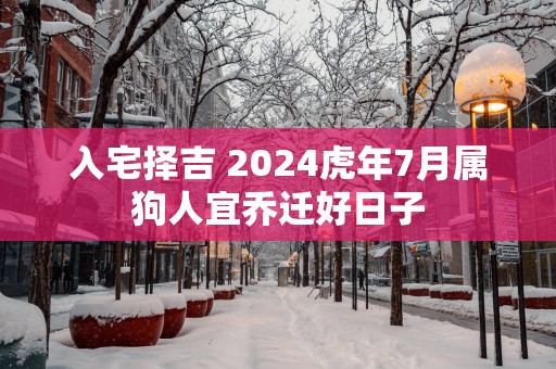 入宅择吉 2025蛇年7月属狗人宜乔迁好日子