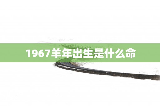 1967羊年出生是什么命