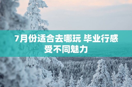 7月份适合去哪玩 毕业行感受不同魅力