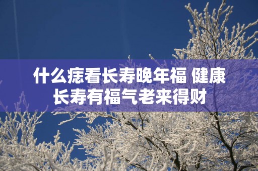 什么痣看长寿晚年福 健康长寿有福气老来得财