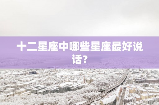十二星座中哪些星座最好说话？