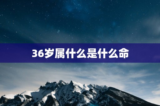 36岁属什么是什么命