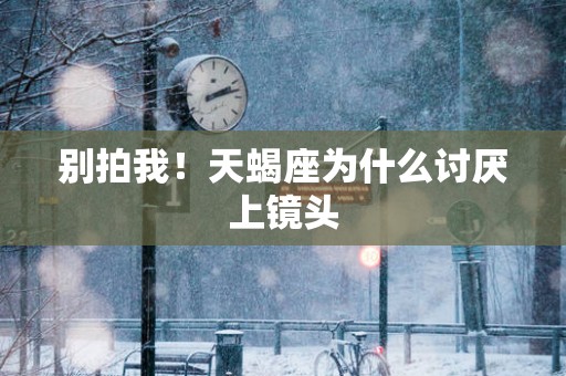 别拍我！天蝎座为什么讨厌上镜头