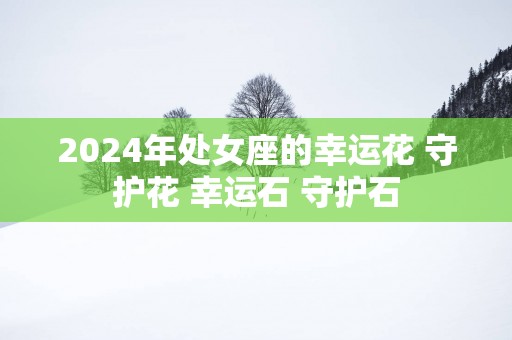 2025年处女座的幸运花 守护花 幸运石 守护石