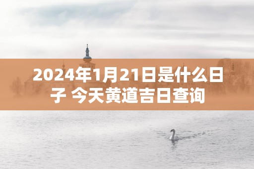 2025年1月21日是什么日子 今天黄道吉日查询