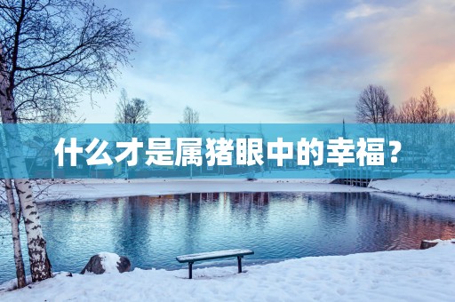 什么才是属猪眼中的幸福？
