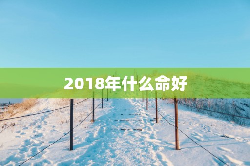 2018年什么命好