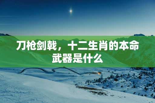 刀枪剑戟，十二生肖的本命武器是什么