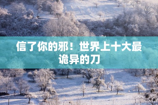 信了你的邪！世界上十大最诡异的刀
