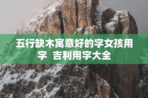 五行缺木寓意好的字女孩用字  吉利用字大全