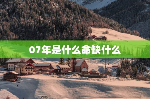 07年是什么命缺什么