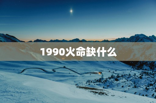 1990火命缺什么