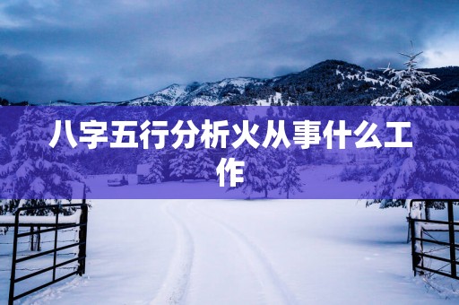 八字五行分析火从事什么工作