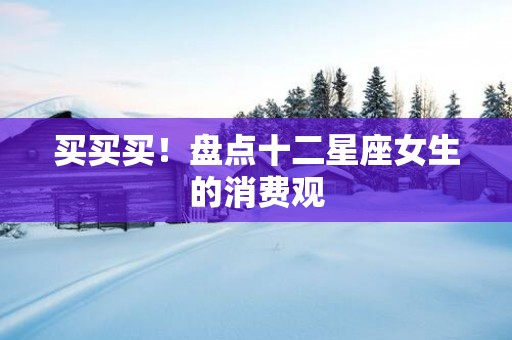 买买买！盘点十二星座女生的消费观