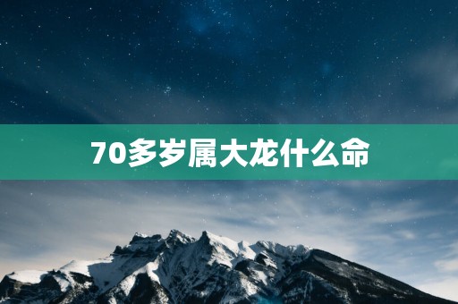 70多岁属大龙什么命